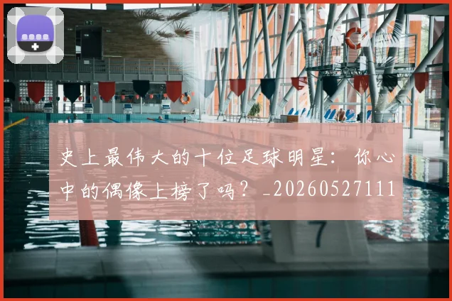 史上最伟大的十位足球明星：你心中的偶像上榜了吗？_20260527111815_20260608142740