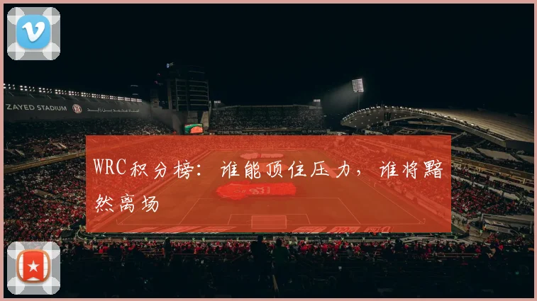 WRC积分榜：谁能顶住压力，谁将黯然离场