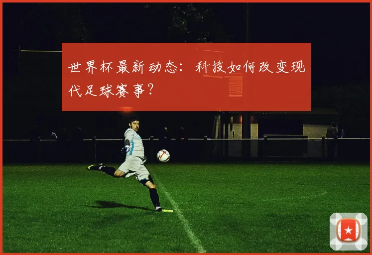 世界杯最新动态：科技如何改变现代足球赛事？