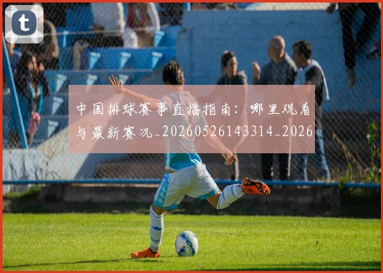 中国排球赛事直播指南：哪里观看与最新赛况_20260526143314_20260607160628