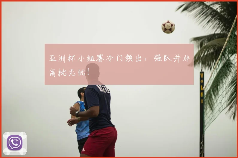 亚洲杯小组赛冷门频出，强队并非高枕无忧！