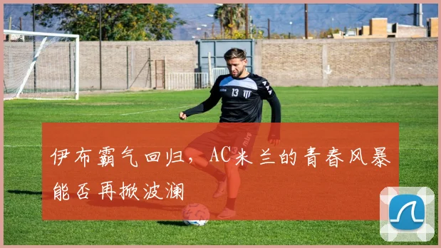 伊布霸气回归，AC米兰的青春风暴能否再掀波澜