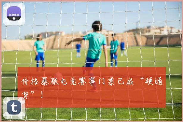 价格暴涨电竞赛事门票已成“硬通货”！