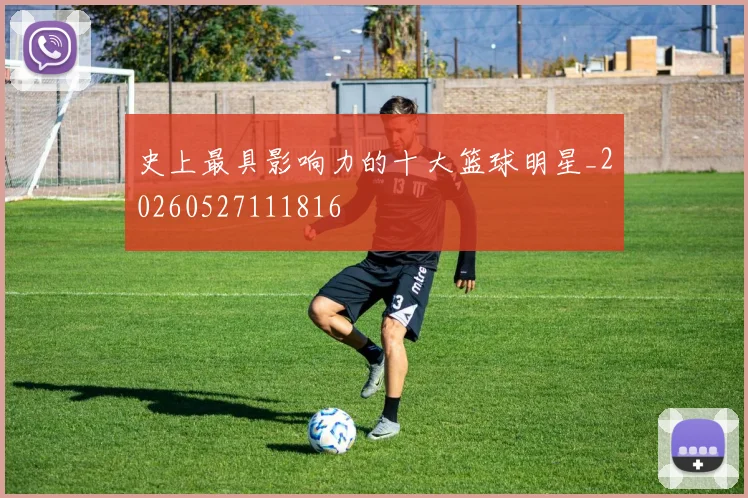 史上最具影响力的十大篮球明星_20260527111816