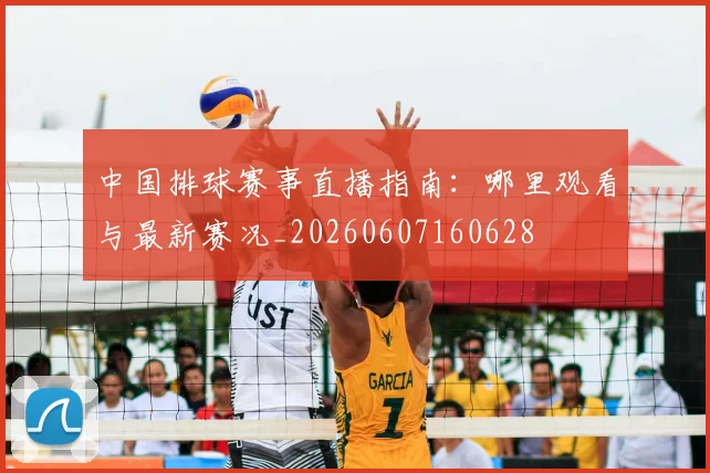 中国排球赛事直播指南：哪里观看与最新赛况_20260607160628