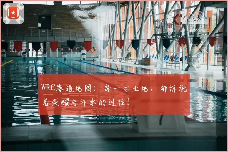 WRC赛道地图：每一寸土地，都诉说着荣耀与汗水的过往！