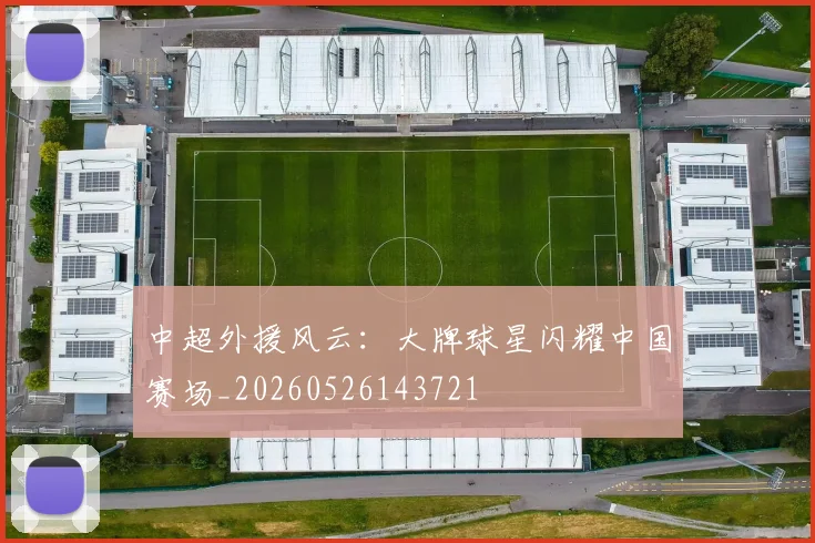 中超外援风云：大牌球星闪耀中国赛场_20260526143721