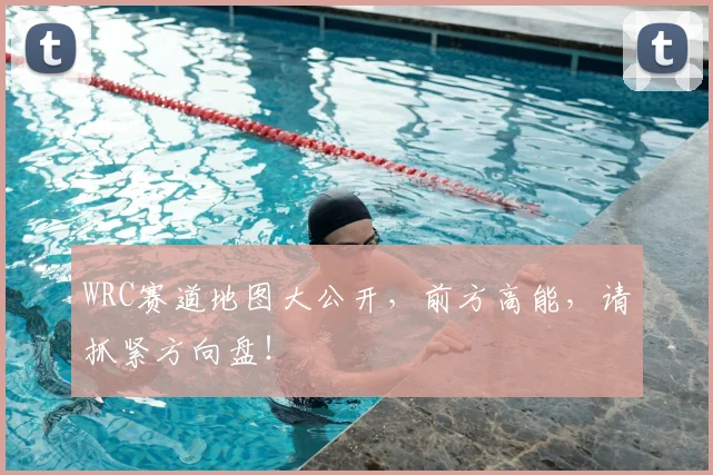 WRC赛道地图大公开，前方高能，请抓紧方向盘！