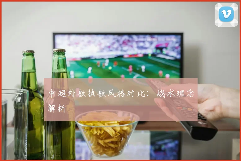 中超外教执教风格对比：战术理念解析