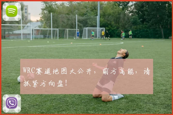 WRC赛道地图大公开，前方高能，请抓紧方向盘！