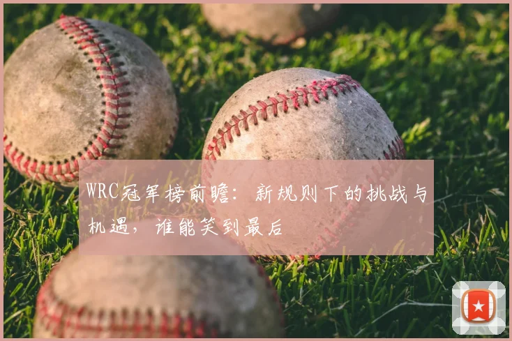 WRC冠军榜前瞻：新规则下的挑战与机遇，谁能笑到最后