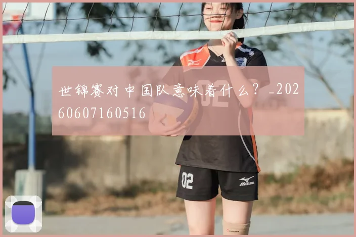 世锦赛对中国队意味着什么？_20260607160516