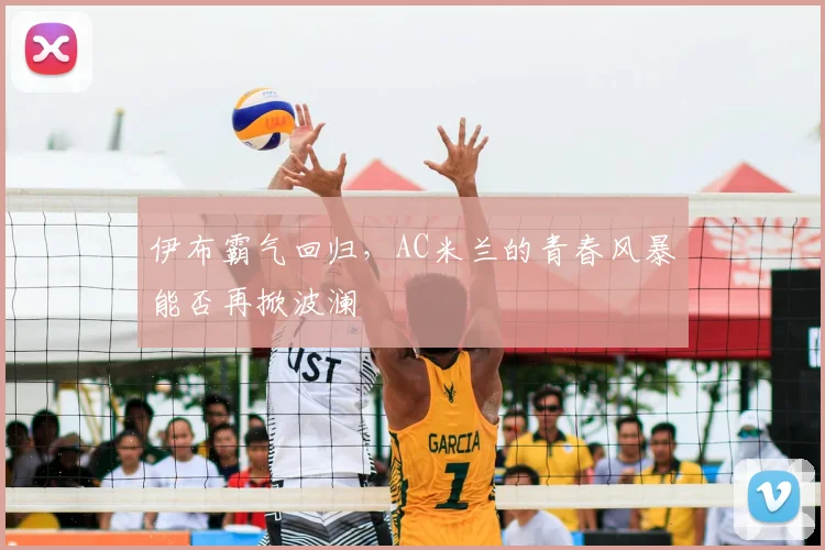 伊布霸气回归，AC米兰的青春风暴能否再掀波澜