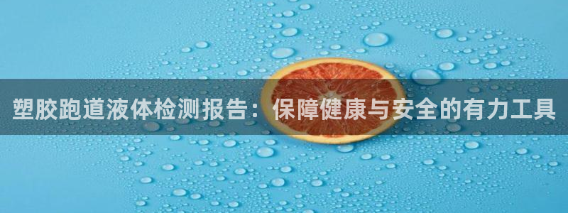 谈球吧官网入口在线观看:塑胶跑道液体检测报告:保障健康与安全